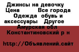 Джинсы на девочку  › Цена ­ 450 - Все города Одежда, обувь и аксессуары » Другое   . Амурская обл.,Константиновский р-н